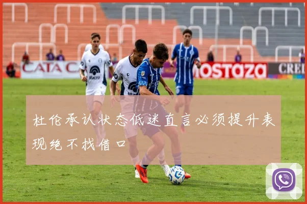 杜伦承认状态低迷直言必须提升表现绝不找借口