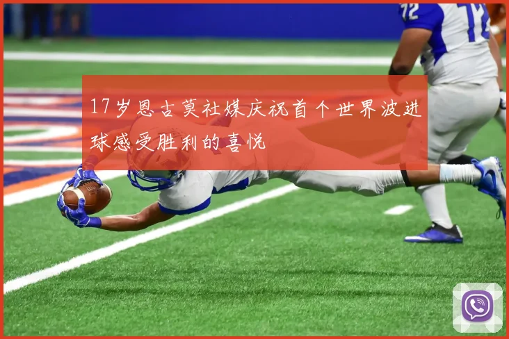 17岁恩古莫社媒庆祝首个世界波进球感受胜利的喜悦