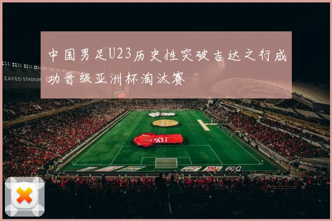 中国男足U23历史性突破吉达之行成功晋级亚洲杯淘汰赛
