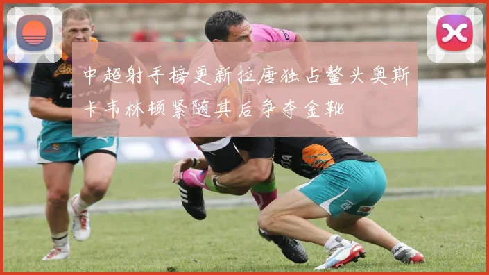 中超射手榜更新拉唐独占鳌头奥斯卡韦林顿紧随其后争夺金靴