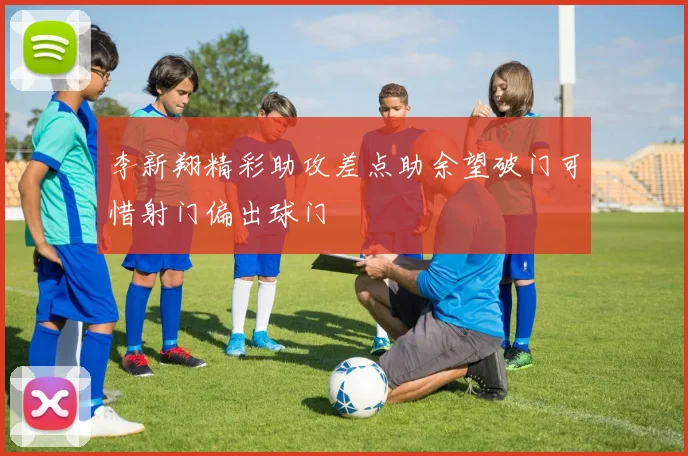 李新翔精彩助攻差点助余望破门可惜射门偏出球门
