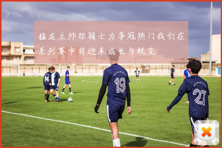 猛龙主帅称骑士为争冠热门我们在系列赛中将迎来成长与蜕变