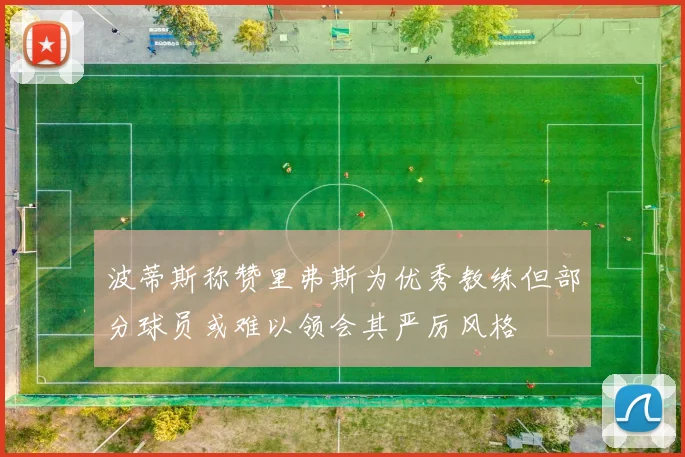 波蒂斯称赞里弗斯为优秀教练但部分球员或难以领会其严厉风格