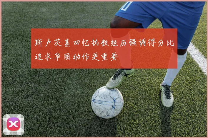斯卢茨基回忆执教经历强调得分比追求华丽动作更重要