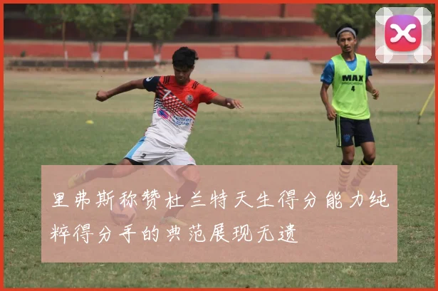 里弗斯称赞杜兰特天生得分能力纯粹得分手的典范展现无遗