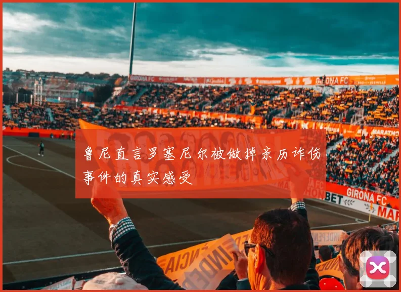 鲁尼直言罗塞尼尔被做掉亲历诈伤事件的真实感受