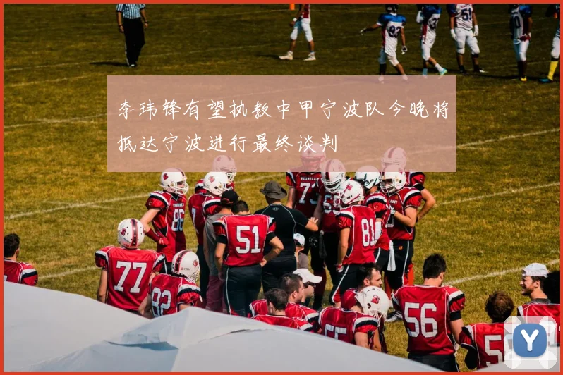 李玮锋有望执教中甲宁波队今晚将抵达宁波进行最终谈判