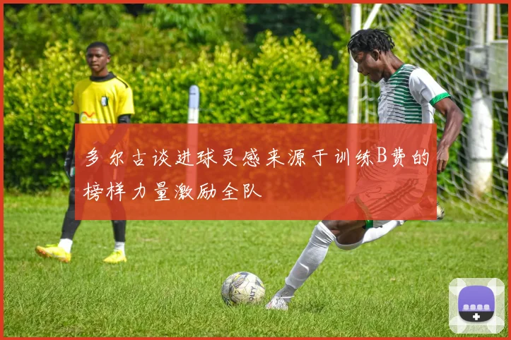 多尔古谈进球灵感来源于训练B费的榜样力量激励全队