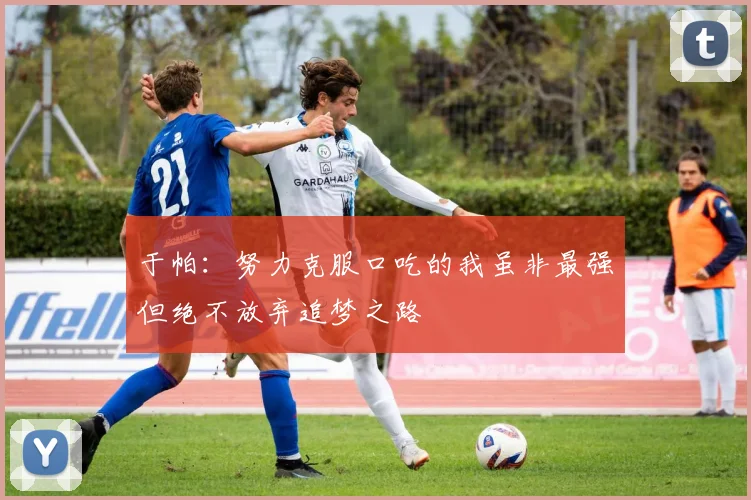 于帕：努力克服口吃的我虽非最强但绝不放弃追梦之路