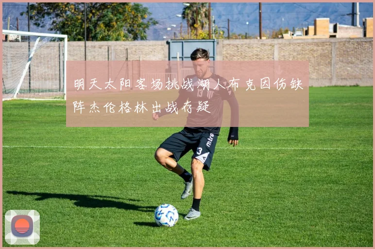 明天太阳客场挑战湖人布克因伤缺阵杰伦格林出战存疑
