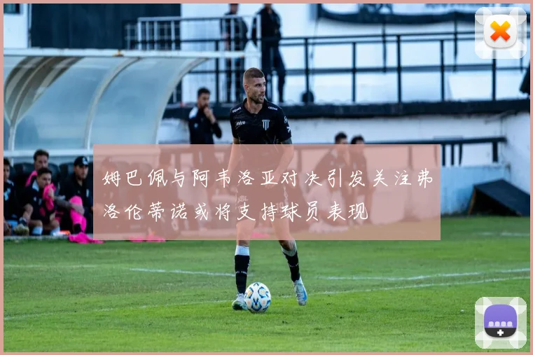 姆巴佩与阿韦洛亚对决引发关注弗洛伦蒂诺或将支持球员表现