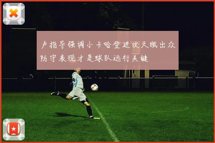 卢指导强调小卡哈登进攻天赋出众防守表现才是球队远行关键