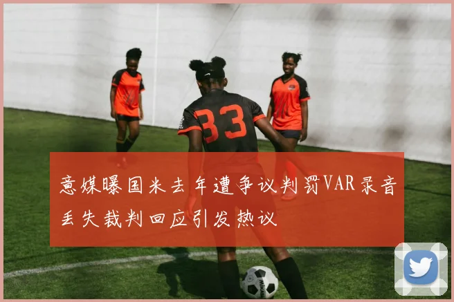 意媒曝国米去年遭争议判罚VAR录音丢失裁判回应引发热议