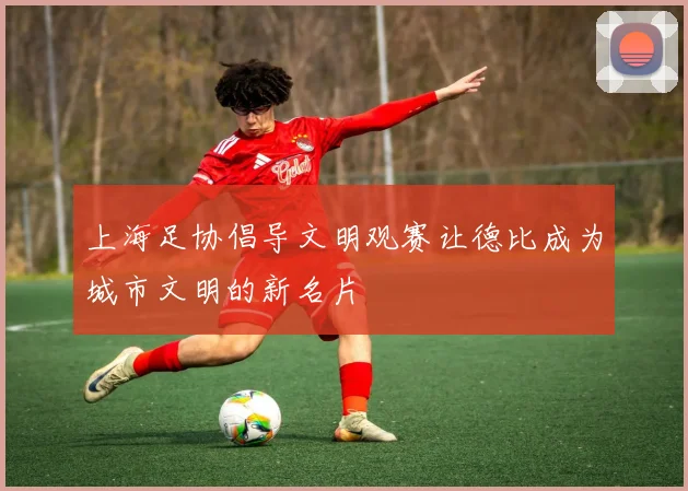 上海足协倡导文明观赛让德比成为城市文明的新名片