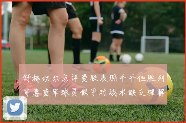 舒梅切尔点评曼联表现平平但胜利可喜蓝军球员似乎对战术缺乏理解