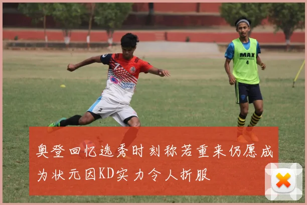 奥登回忆选秀时刻称若重来仍愿成为状元因KD实力令人折服