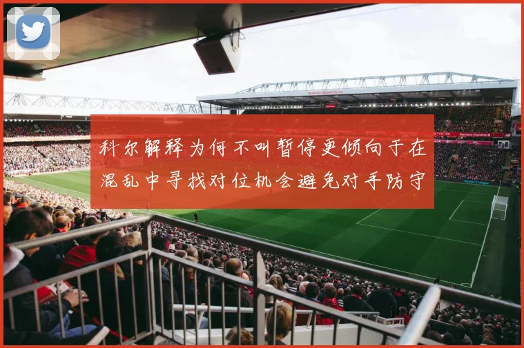 科尔解释为何不叫暂停更倾向于在混乱中寻找对位机会避免对手防守调整