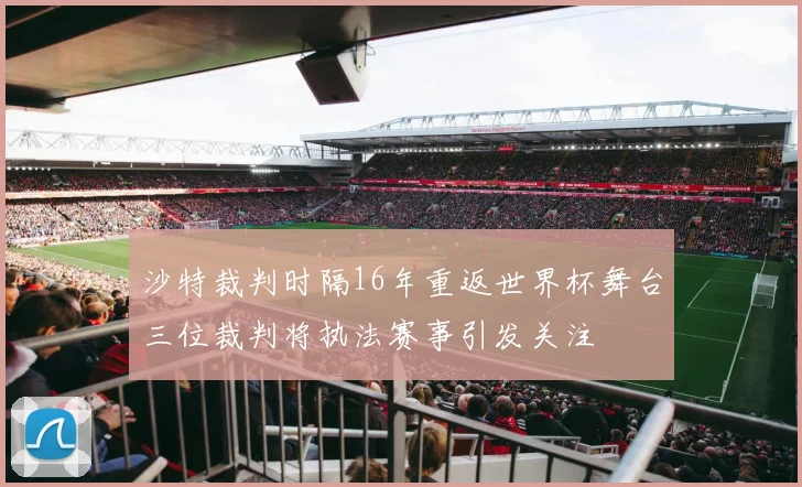 沙特裁判时隔16年重返世界杯舞台三位裁判将执法赛事引发关注
