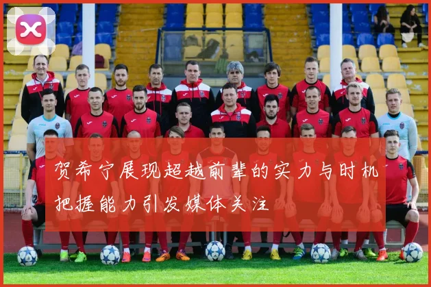 贺希宁展现超越前辈的实力与时机把握能力引发媒体关注