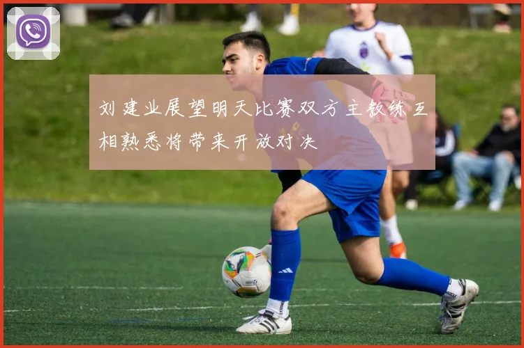 刘建业展望明天比赛双方主教练互相熟悉将带来开放对决