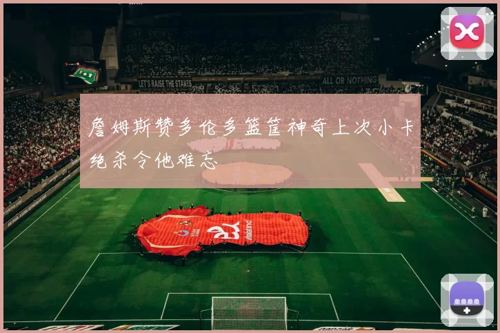 詹姆斯赞多伦多篮筐神奇上次小卡绝杀令他难忘