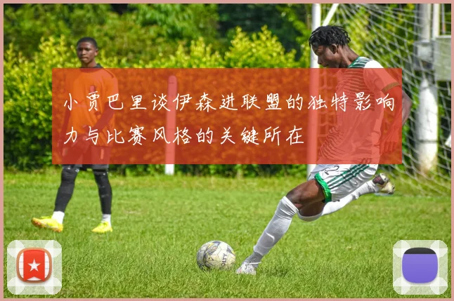 小贾巴里谈伊森进联盟的独特影响力与比赛风格的关键所在