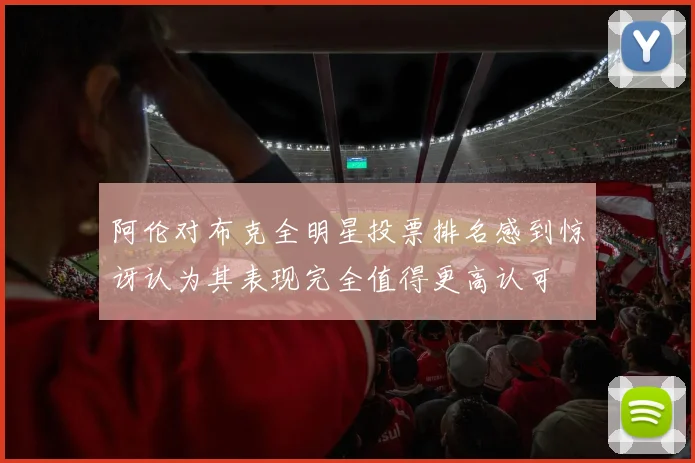 阿伦对布克全明星投票排名感到惊讶认为其表现完全值得更高认可