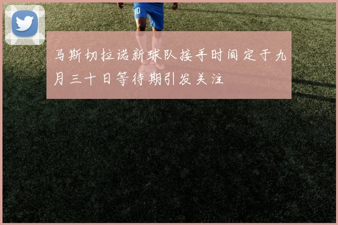 马斯切拉诺新球队接手时间定于九月三十日等待期引发关注