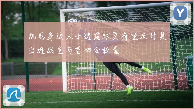 凯恩身边人士透露球员有望及时复出迎战皇马首回合较量