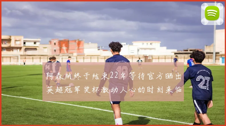 阿森纳终于结束22年等待官方晒出英超冠军奖杯激动人心的时刻来临
