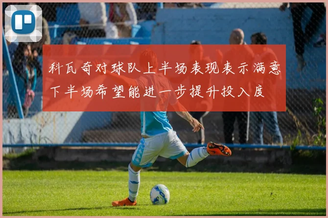 科瓦奇对球队上半场表现表示满意下半场希望能进一步提升投入度