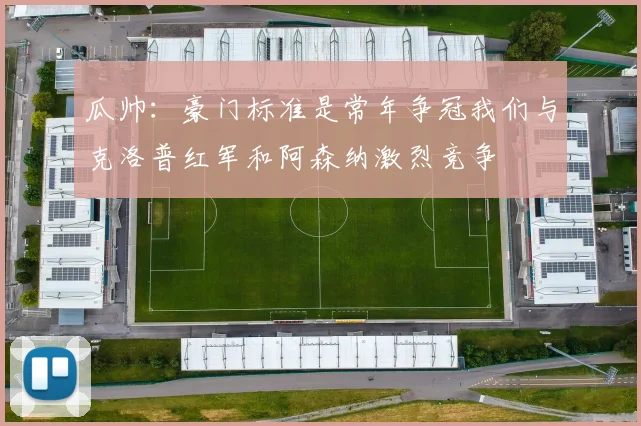 瓜帅：豪门标准是常年争冠我们与克洛普红军和阿森纳激烈竞争