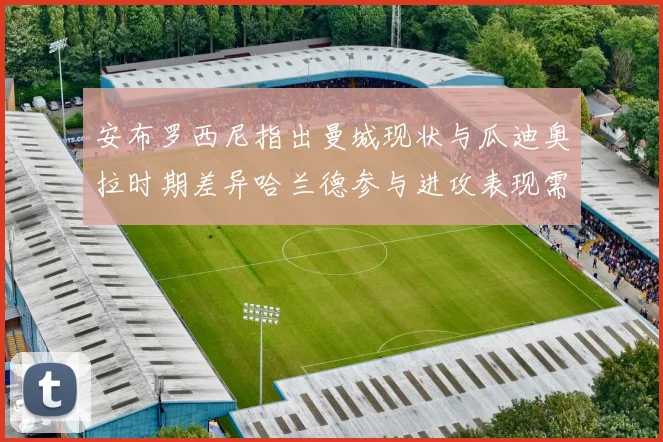 安布罗西尼指出曼城现状与瓜迪奥拉时期差异哈兰德参与进攻表现需提升