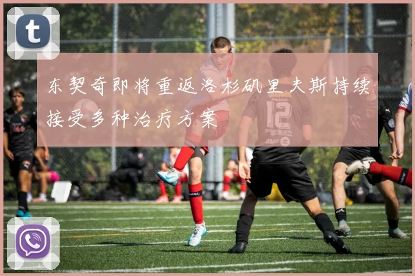 东契奇即将重返洛杉矶里夫斯持续接受多种治疗方案