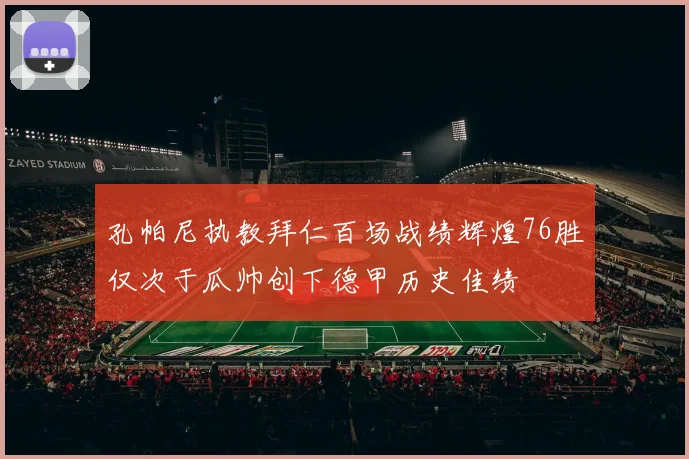 孔帕尼执教拜仁百场战绩辉煌76胜仅次于瓜帅创下德甲历史佳绩