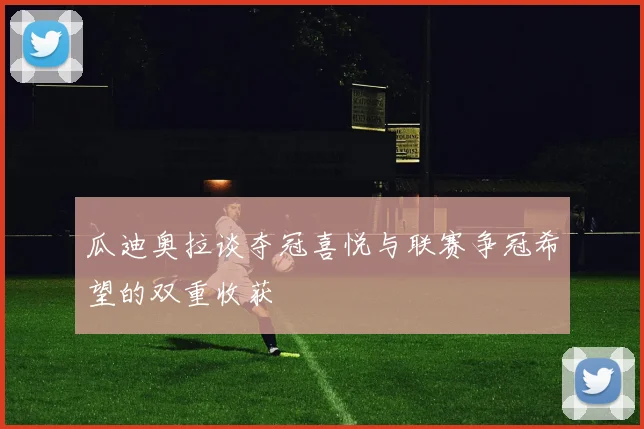 瓜迪奥拉谈夺冠喜悦与联赛争冠希望的双重收获