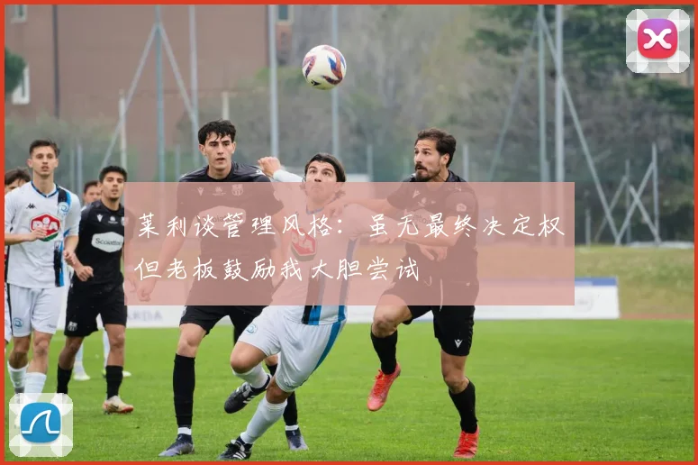 莱利谈管理风格：虽无最终决定权但老板鼓励我大胆尝试