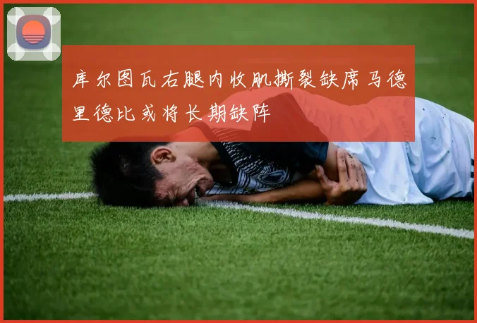 库尔图瓦右腿内收肌撕裂缺席马德里德比或将长期缺阵