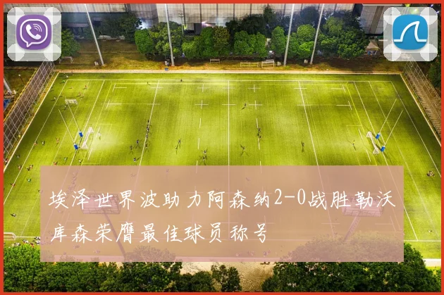 埃泽世界波助力阿森纳2-0战胜勒沃库森荣膺最佳球员称号