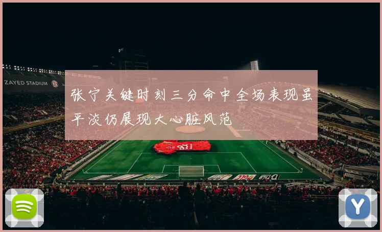 张宁关键时刻三分命中全场表现虽平淡仍展现大心脏风范