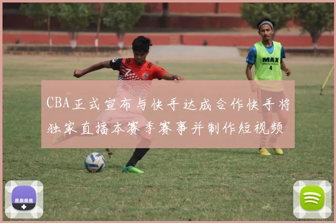 CBA正式宣布与快手达成合作快手将独家直播本赛季赛事并制作短视频内容