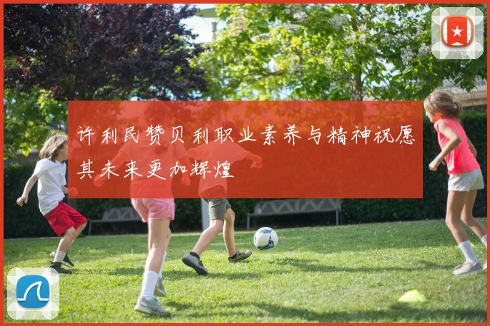 许利民赞贝利职业素养与精神祝愿其未来更加辉煌