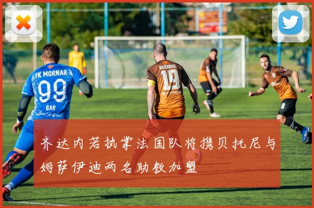 齐达内若执掌法国队将携贝托尼与姆萨伊迪两名助教加盟