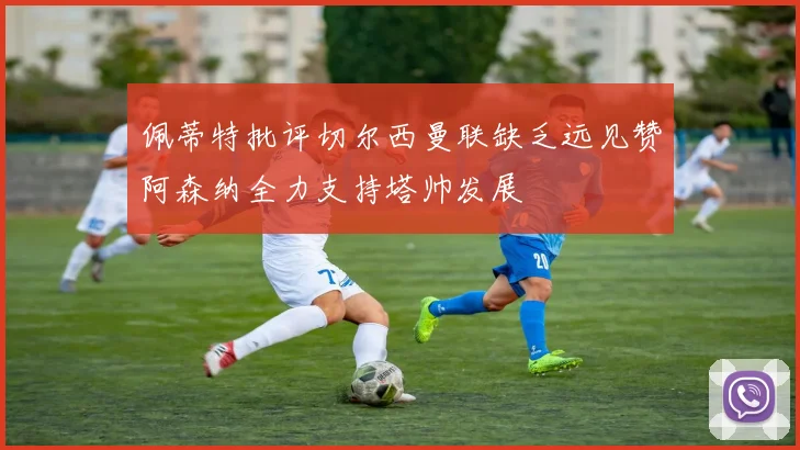 佩蒂特批评切尔西曼联缺乏远见赞阿森纳全力支持塔帅发展