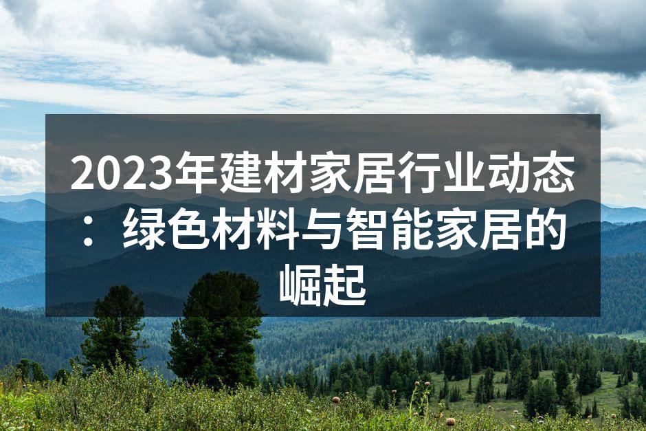 2023年建材家居行业动态：绿色材料与智能家居的崛起