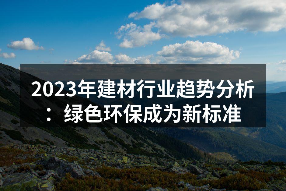 2023年建材行业趋势分析：绿色环保成为新标准