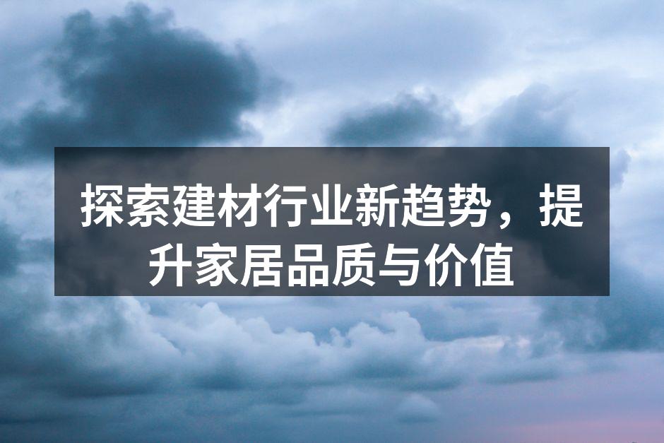 探索建材行业新趋势，提升家居品质与价值