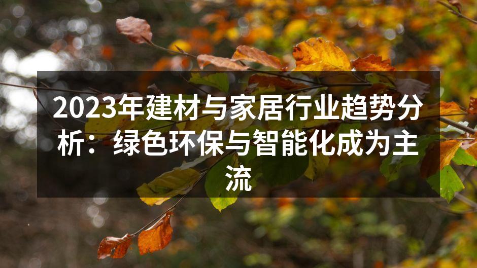 2023年建材与家居行业趋势分析：绿色环保与智能化成为主流