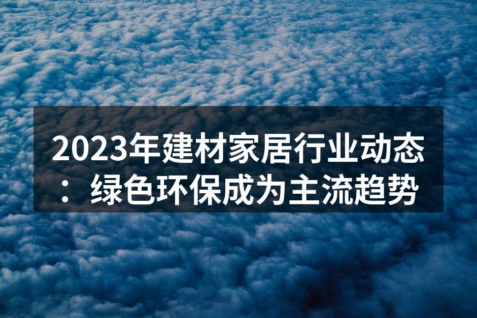 2023年建材家居行业动态：绿色环保成为主流趋势