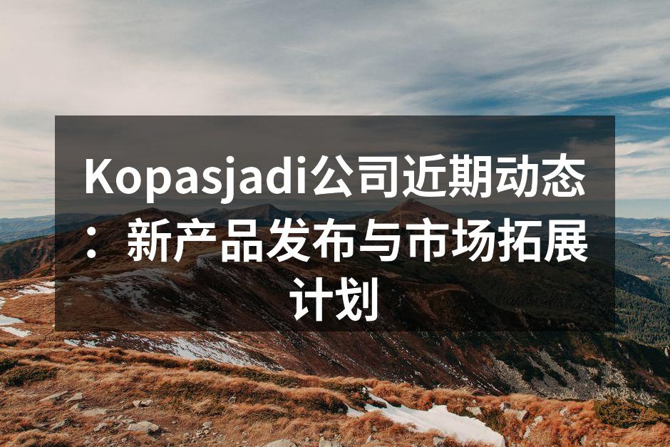 Kopasjadi公司近期动态：新产品发布与市场拓展计划